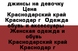 джинсы на девочку › Цена ­ 500 - Краснодарский край, Краснодар г. Одежда, обувь и аксессуары » Женская одежда и обувь   . Краснодарский край,Краснодар г.